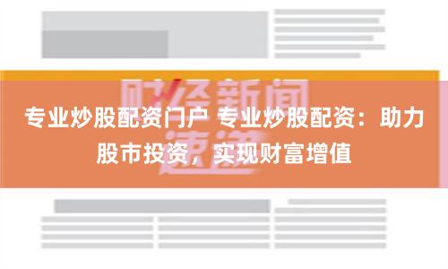 专业炒股配资门户 专业炒股配资：助力股市投资，实现财富增值